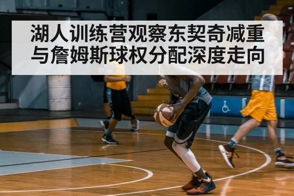 湖人训练营观察东契奇减重与詹姆斯球权分配深度走向