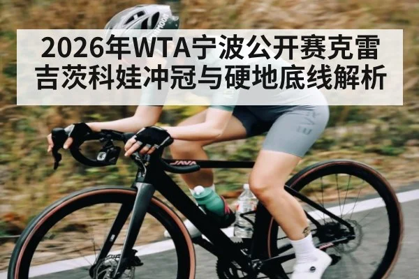 2026年WTA宁波公开赛克雷吉茨科娃冲冠与硬地底线解析