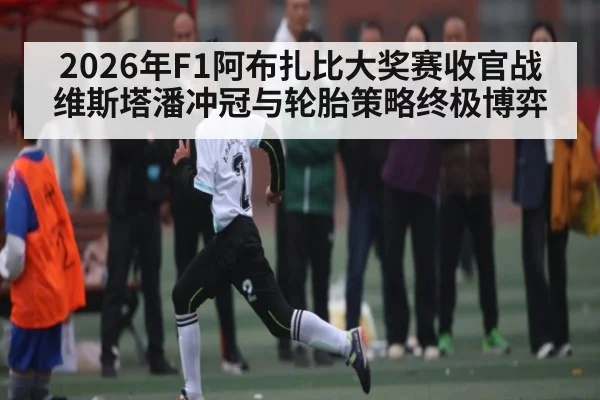 2026年F1阿布扎比大奖赛收官战维斯塔潘冲冠与轮胎策略终极博弈